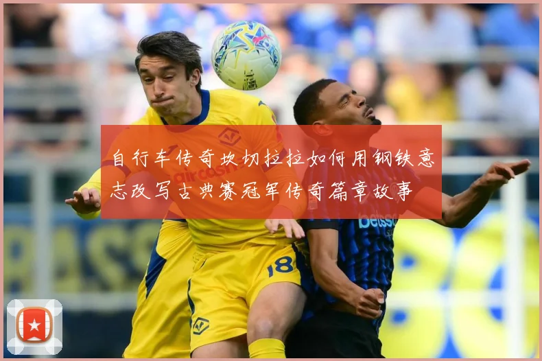 自行车传奇坎切拉拉如何用钢铁意志改写古典赛冠军传奇篇章故事