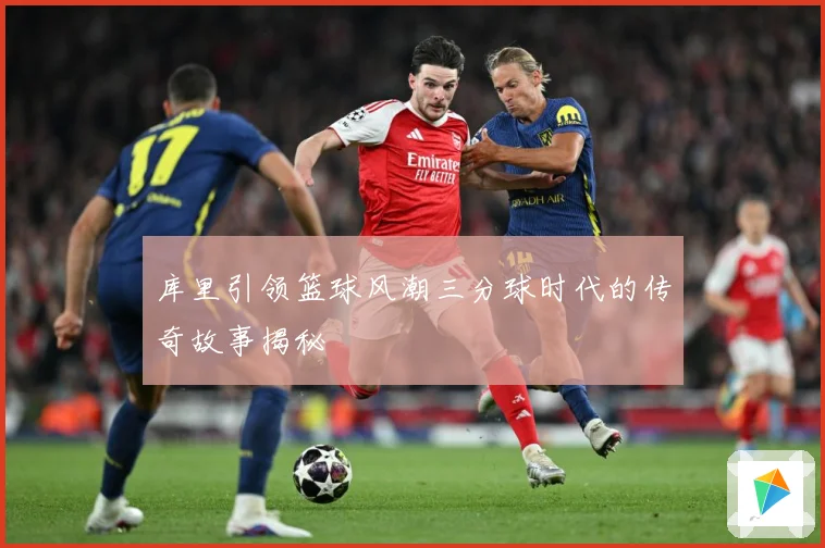 库里引领篮球风潮三分球时代的传奇故事揭秘