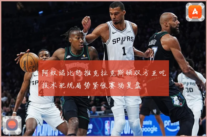 阿奴诺比怒推克拉克斯顿双方互吃技术犯规局势紧张赛场复盘
