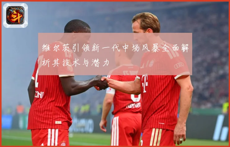维尔茨引领新一代中场风暴全面解析其技术与潜力