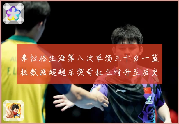 弗拉格生涯第八次单场三十分一篮板数据超越东契奇杜兰特升至历史赛场复盘