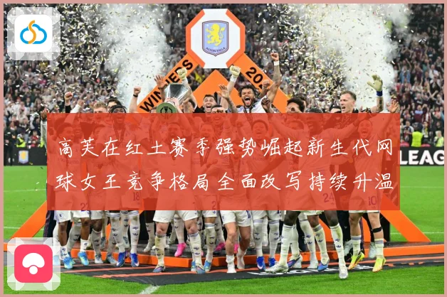 高芙在红土赛季强势崛起新生代网球女王竞争格局全面改写持续升温