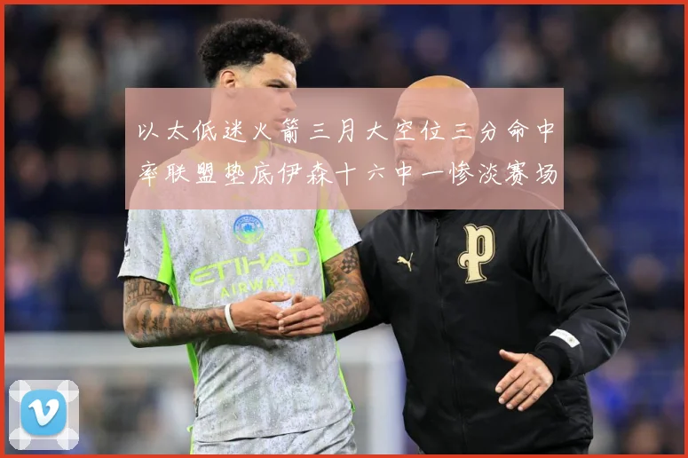 以太低迷火箭三月大空位三分命中率联盟垫底伊森十六中一惨淡赛场复盘
