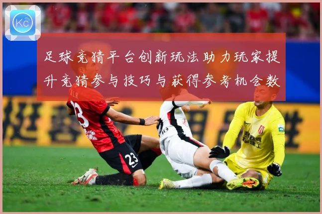 足球竞猜平台创新玩法助力玩家提升竞猜参与技巧与获得参考机会数据研判