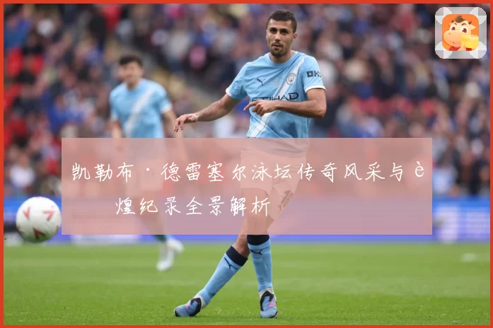 凯勒布·德雷塞尔泳坛传奇风采与辉煌纪录全景解析