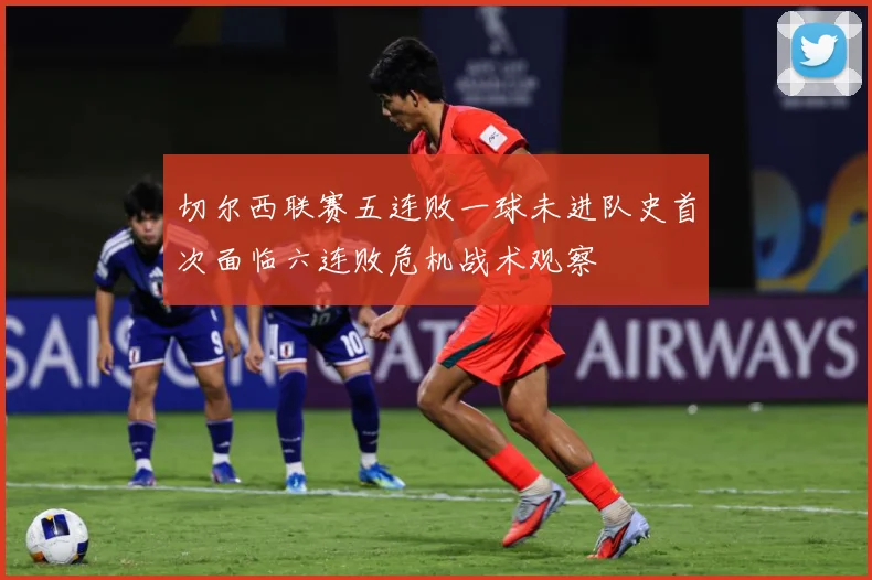 切尔西联赛五连败一球未进队史首次面临六连败危机战术观察