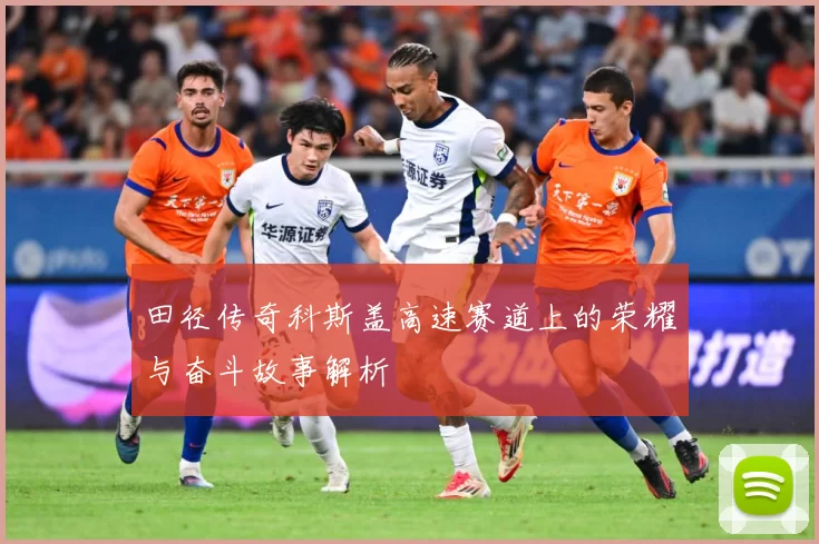 田径传奇科斯盖高速赛道上的荣耀与奋斗故事解析