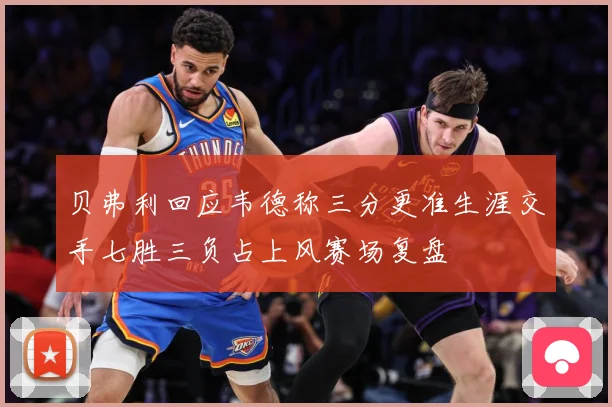 贝弗利回应韦德称三分更准生涯交手七胜三负占上风赛场复盘