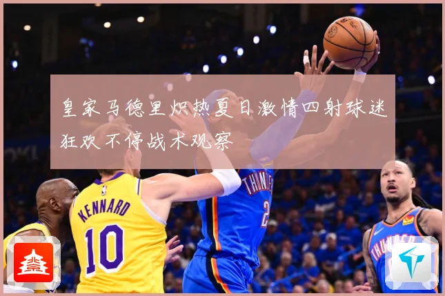 皇家马德里炽热夏日激情四射球迷狂欢不停战术观察