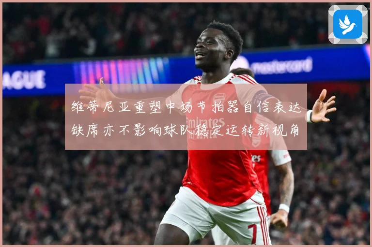 维蒂尼亚重塑中场节拍器自信表达缺席亦不影响球队稳定运转新视角战术观察