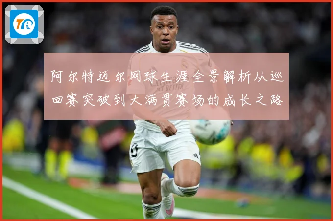 阿尔特迈尔网球生涯全景解析从巡回赛突破到大满贯赛场的成长之路