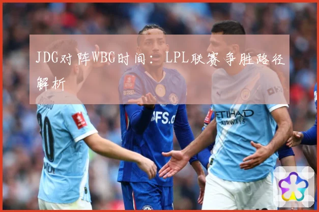 JDG对阵WBG时间：LPL联赛争胜路径解析