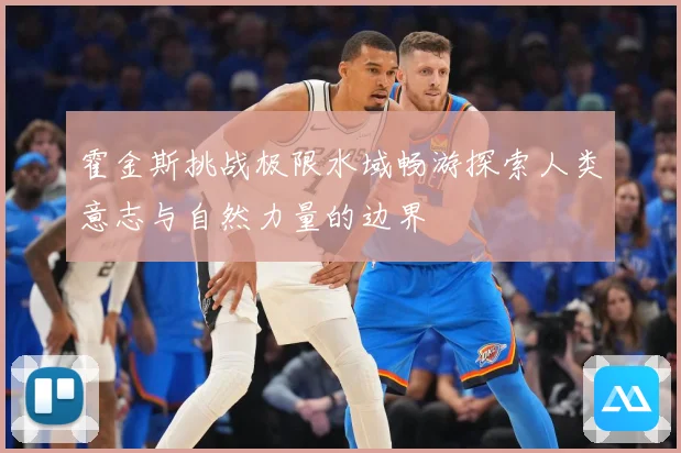 霍金斯挑战极限水域畅游探索人类意志与自然力量的边界