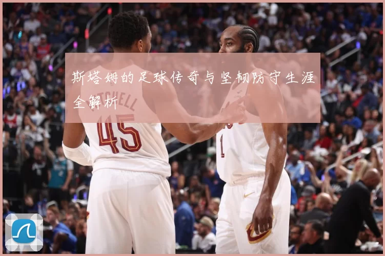 斯塔姆的足球传奇与坚韧防守生涯全解析