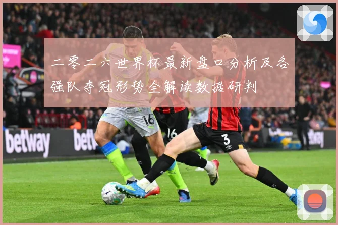 二零二六世界杯最新盘口分析及各强队夺冠形势全解读数据研判