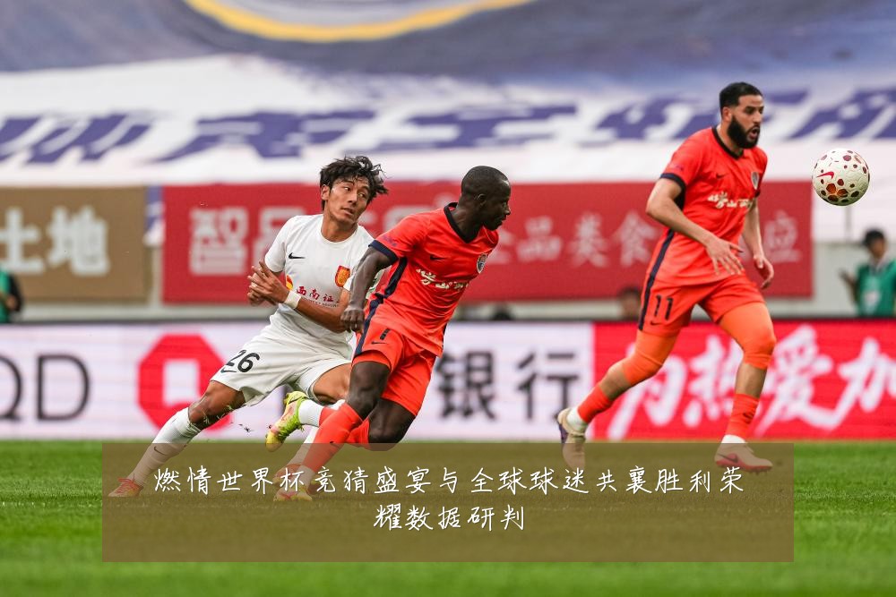 燃情世界杯竞猜盛宴与全球球迷共襄胜利荣耀数据研判