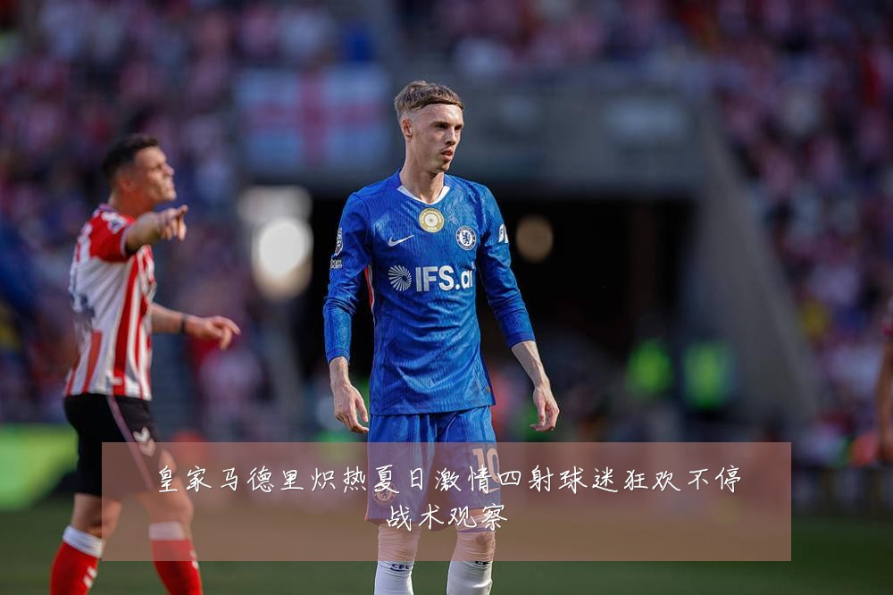 皇家马德里炽热夏日激情四射球迷狂欢不停战术观察