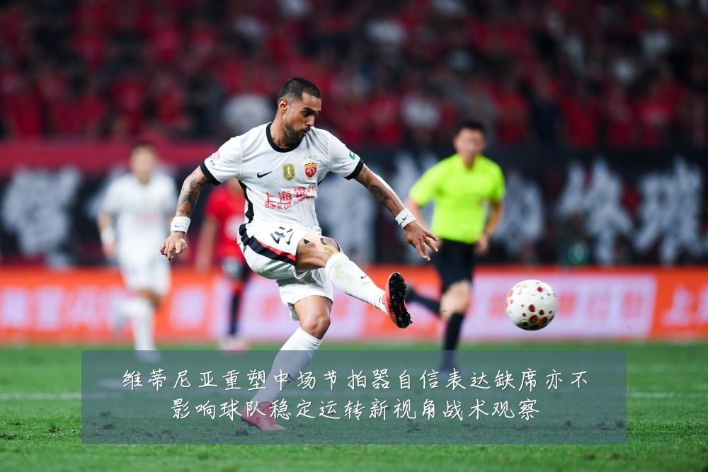 维蒂尼亚重塑中场节拍器自信表达缺席亦不影响球队稳定运转新视角战术观察