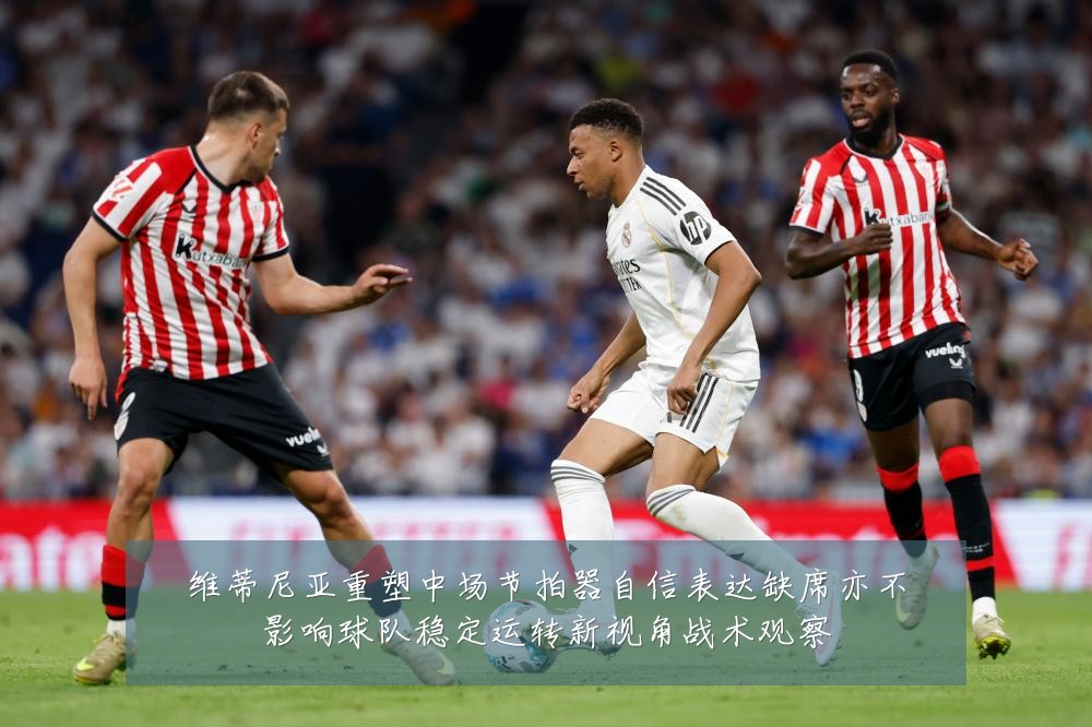 维蒂尼亚重塑中场节拍器自信表达缺席亦不影响球队稳定运转新视角战术观察