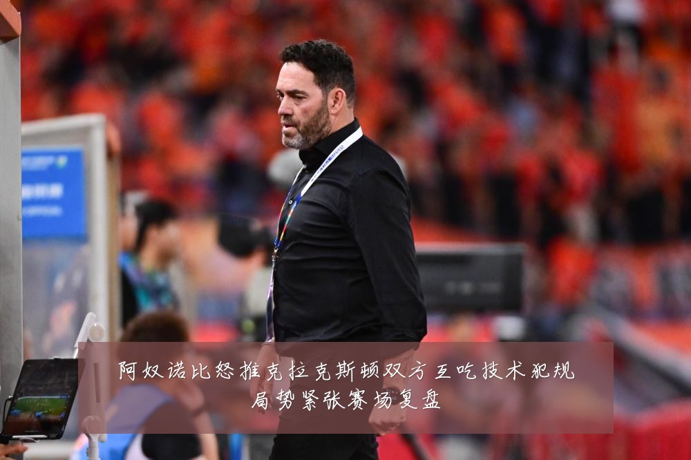 阿奴诺比怒推克拉克斯顿双方互吃技术犯规局势紧张赛场复盘