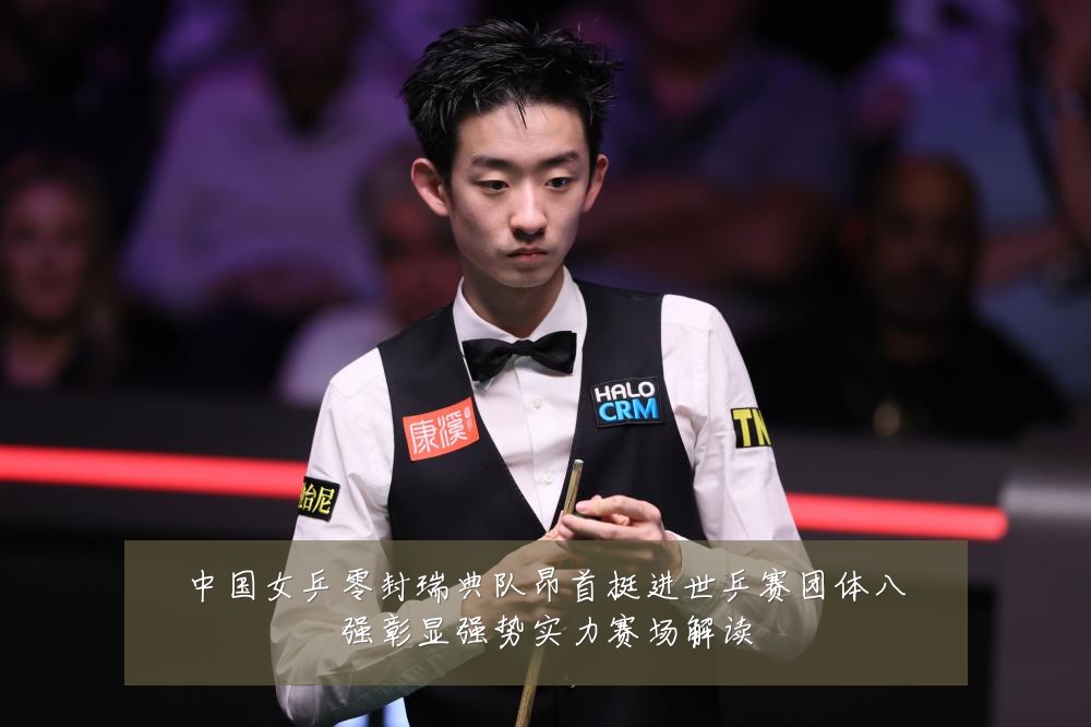 中国女乒零封瑞典队昂首挺进世乒赛团体八强彰显强势实力赛场解读