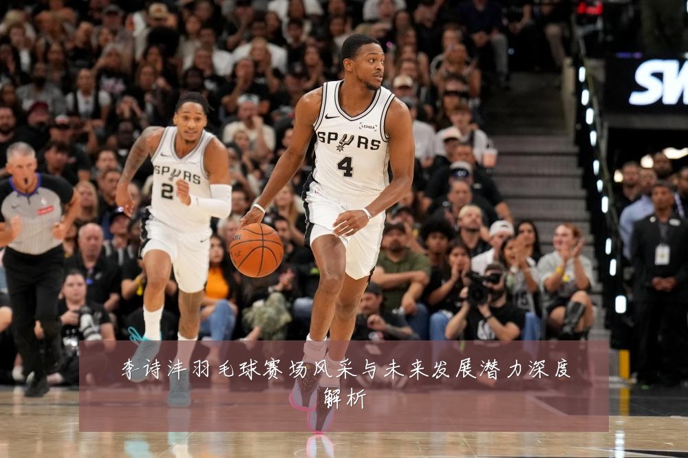 李诗沣羽毛球赛场风采与未来发展潜力深度解析