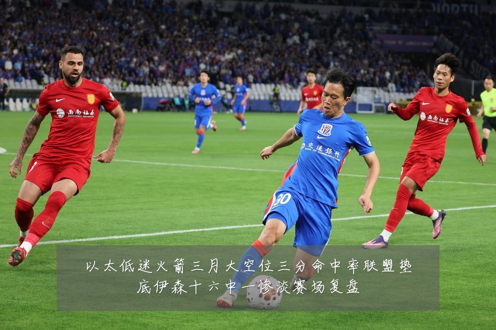 以太低迷火箭三月大空位三分命中率联盟垫底伊森十六中一惨淡赛场复盘