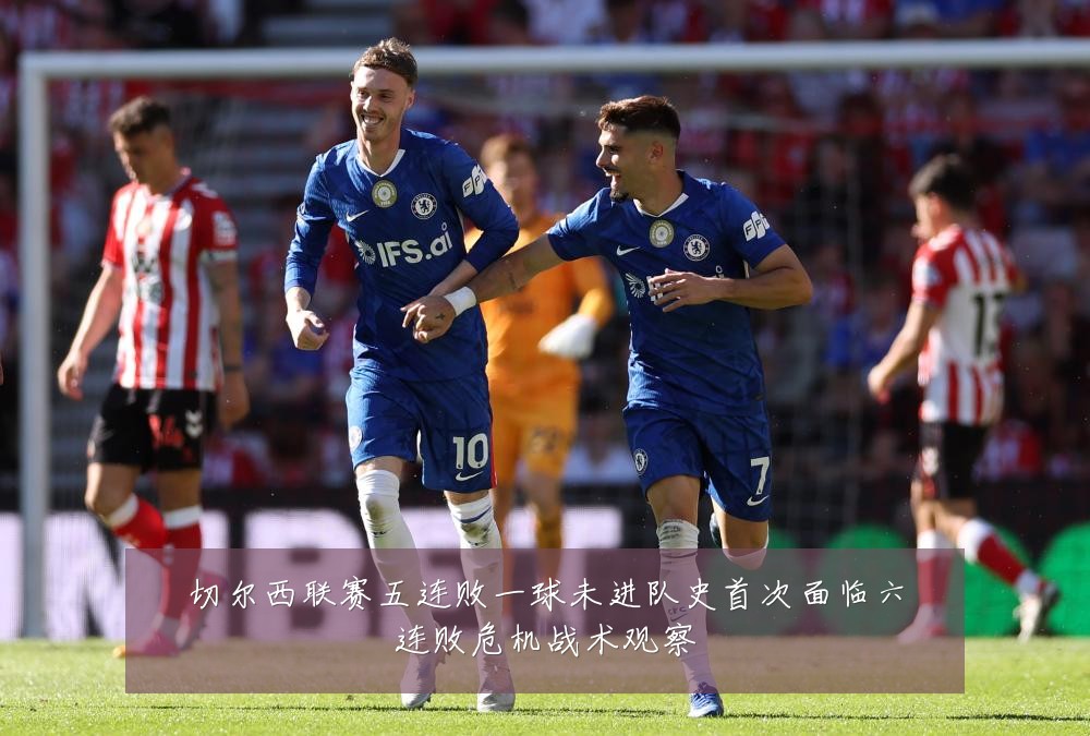 切尔西联赛五连败一球未进队史首次面临六连败危机战术观察