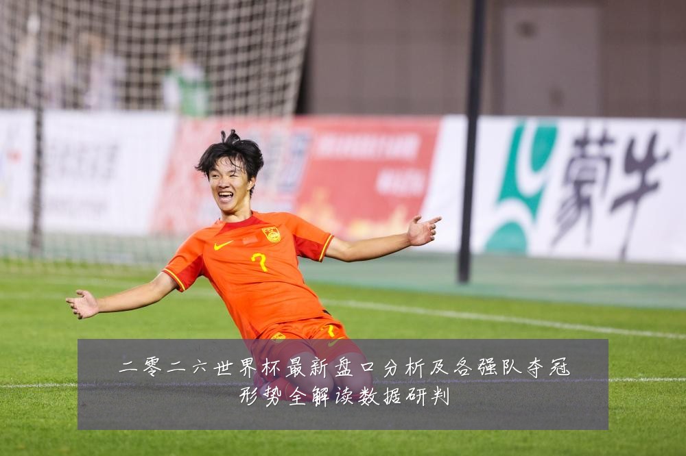 二零二六世界杯最新盘口分析及各强队夺冠形势全解读数据研判